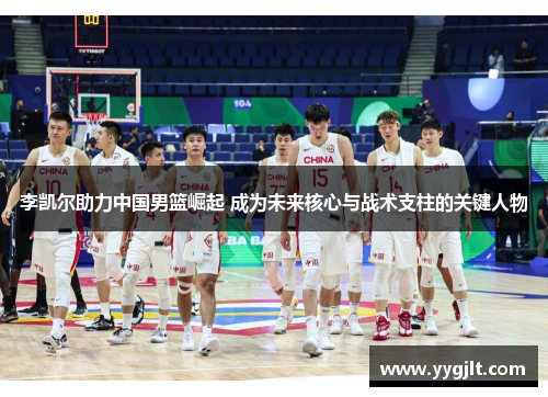 李凯尔助力中国男篮崛起 成为未来核心与战术支柱的关键人物